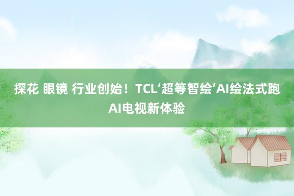 探花 眼镜 行业创始！TCL‘超等智绘’AI绘法式跑AI电视新体验
