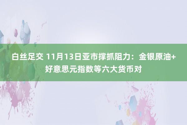 白丝足交 11月13日亚市撑抓阻力：金银原油+好意思元指数等六大货币对