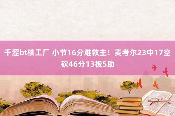 千涩bt核工厂 小节16分难救主！麦考尔23中17空砍46分13板5助