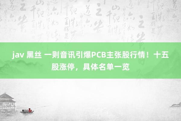 jav 黑丝 一则音讯引爆PCB主张股行情！十五股涨停，具体名单一览