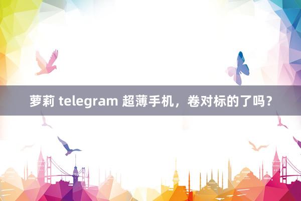 萝莉 telegram 超薄手机，卷对标的了吗？