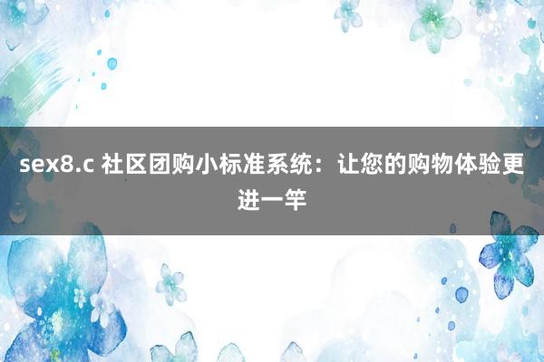 sex8.c 社区团购小标准系统：让您的购物体验更进一竿