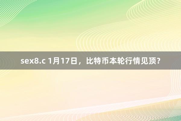 sex8.c 1月17日，比特币本轮行情见顶？