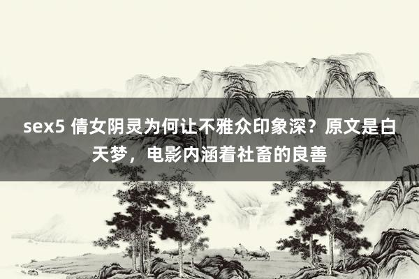 sex5 倩女阴灵为何让不雅众印象深？原文是白天梦，电影内涵着社畜的良善