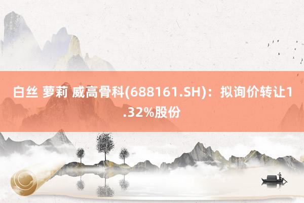 白丝 萝莉 威高骨科(688161.SH)：拟询价转让1.32%股份