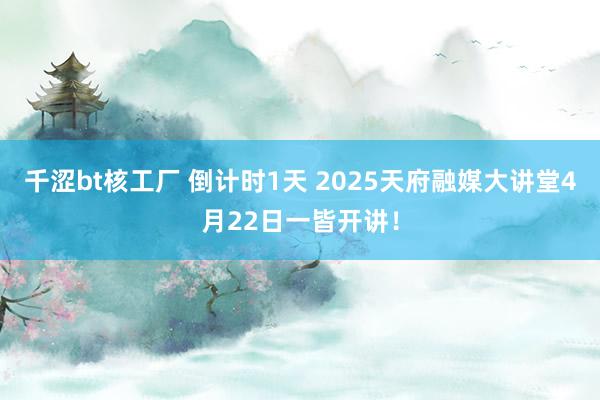 千涩bt核工厂 倒计时1天 2025天府融媒大讲堂4月22日一皆开讲！