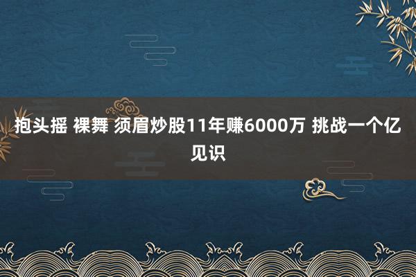 抱头摇 裸舞 须眉炒股11年赚6000万 挑战一个亿见识