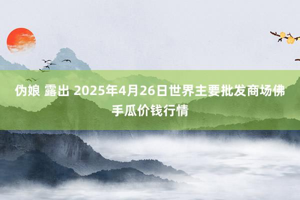 伪娘 露出 2025年4月26日世界主要批发商场佛手瓜价钱行情