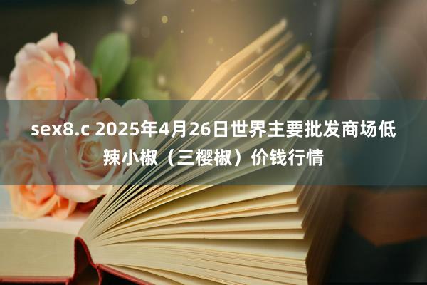 sex8.c 2025年4月26日世界主要批发商场低辣小椒（三樱椒）价钱行情