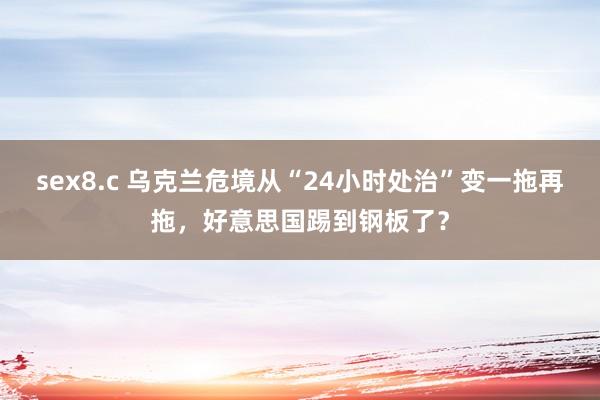 sex8.c 乌克兰危境从“24小时处治”变一拖再拖，好意思国踢到钢板了？
