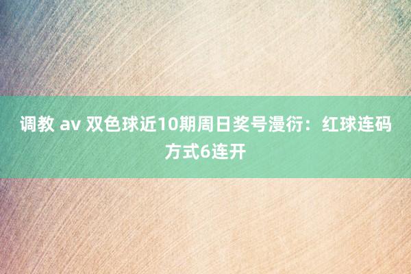 调教 av 双色球近10期周日奖号漫衍：红球连码方式6连开