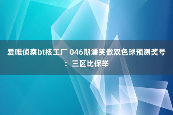 爰唯侦察bt核工厂 046期潘笑傲双色球预测奖号：三区比保举