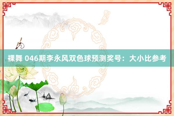 裸舞 046期李永风双色球预测奖号：大小比参考